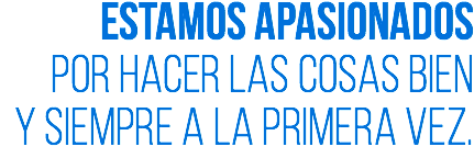 Estamos apasionados por hacer las cosas bien y siempre a la primera vez.